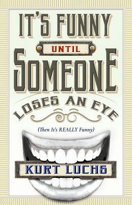 It's Funny Until Someone Loses an Eye (Then It's Really Funny) by Kurt Luchs