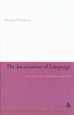 The Incarnation of Language: Joyce, Proust and a Philosophy of the Flesh by Michael O'Sullivan
