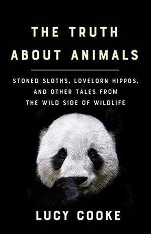 The Truth About Animals: Stoned Sloths, Lovelorn Hippos, and Other Tales from the Wild Side of Wildlife by Lucy Cooke