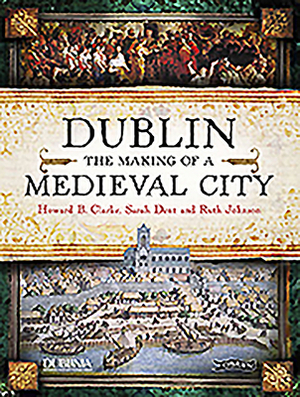 Dublin: The Making of a Medieval City by Ruth Johnson, Howard Clarke, Sarah Dent