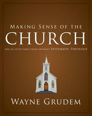 Making Sense of the Church: One of Seven Parts from Grudem's Systematic Theology by Wayne A. Grudem