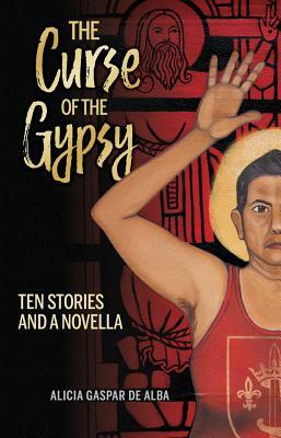 The Curse of the Gypsy: Ten Stories and a Novella by Alicia Gaspar de Alba