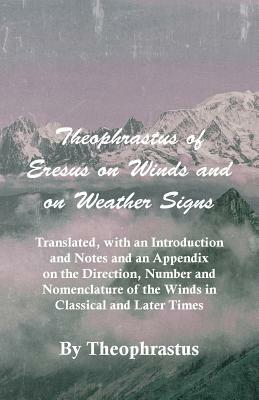 Theophrastus of Eresus on Winds and on Weather Signs - Translated, with an Introduction and Notes and an Appendix on the Direction, Number and Nomencl by Theophrastus