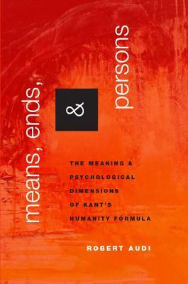 Means, Ends, and Persons: The Meaning and Psychological Dimensions of Kant's Humanity Formula by Robert Audi