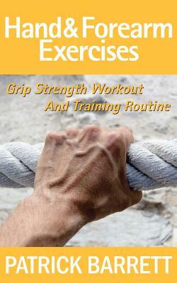 Hand And Forearm Exercises: Grip Strength Workout And Training Routine by Patrick Barrett