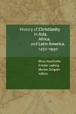 A History of Christianity in Asia, Africa, and Latin America, 1450-1990: A Documentary Sourcebook by Klaus Koschorke, Mariano Delgado, Frieder Ludwig