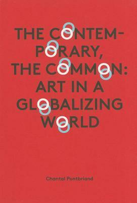 Chantal Pontbriand: The Contemporary, the Common: Art in a Globalizing World by Chantal Pontbriand