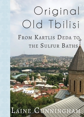 Original Old Tbilisi: From Kartlis Deda to the Sulfur Baths by Laine Cunningham