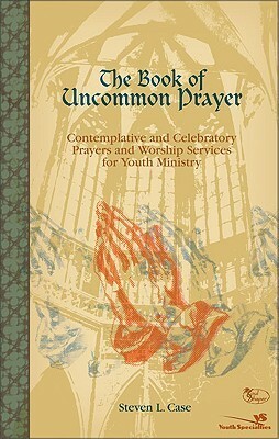 The Book of Uncommon Prayer: Contemplative and Celebratory Prayers and Worship Services for Youth Ministry (Soulshaper) by Steven L. Case