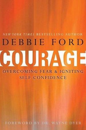 Courage: Overcoming Fear & Igniting Self-Confidence by Debbie Ford, Debbie Ford, Wayne W. Dyer