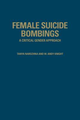 Female Suicide Bombings: A Critical Gender Approach by W. Andy Knight, Tanya Narozhna