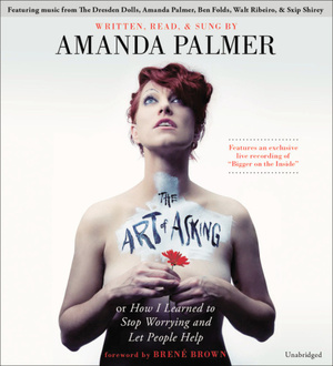 The Art of Asking; or, How I Learned to Stop Worrying and Let People Help by Amanda Palmer