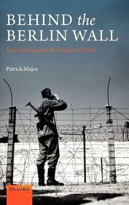 Behind the Berlin Wall: East Germany and the Frontiers of Power by Patrick Major