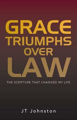 Grace Triumphs Over Law: The Scripture That Changed My Life by Jt Johnston