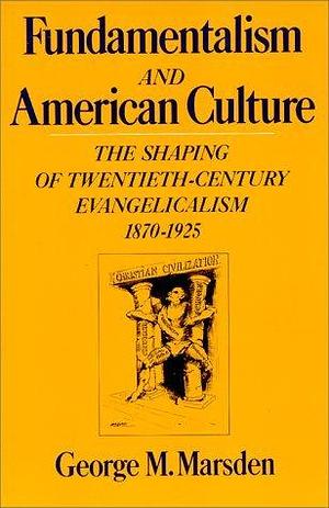 Fundamentalism and the American Culture: The Shaping of Twentieth-Century Evangelicalism, 1870-1925 by George M. Marsden, George M. Marsden