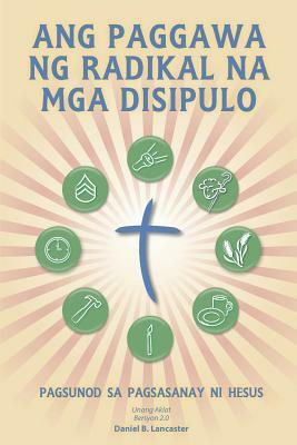 Ang Paggawa Ng Radikal Na MGA Disipulo: A Manual to Facilitate Training Disciples in House Churches, Small Groups, and Discipleship Groups, Leading To by Daniel B. Lancaster