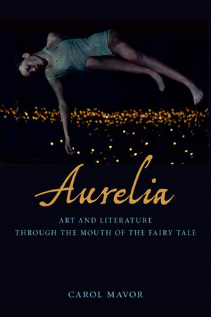 Aurelia: Art and Literature through the Mouth of the Fairy Tale by Carol Mavor