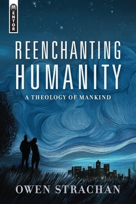 Reenchanting Humanity: A Theology of Mankind by Owen Strachan