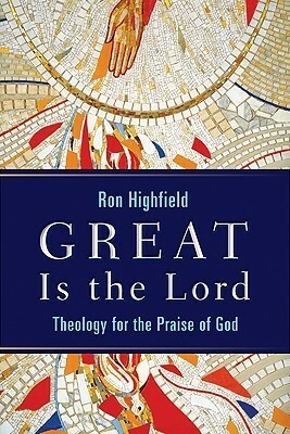 Great Is the Lord: Theology for the Praise of God by Ron Highfield