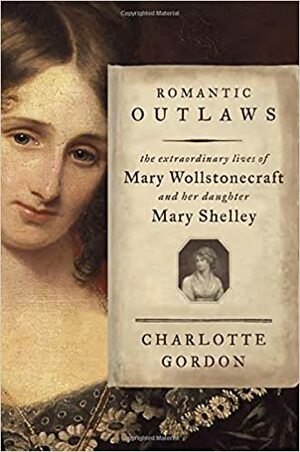 Romantic Outlaws: The Extraordinary Lives of Mary Wollstonecraft and Her Daughter Mary Shelley by Charlotte Gordon
