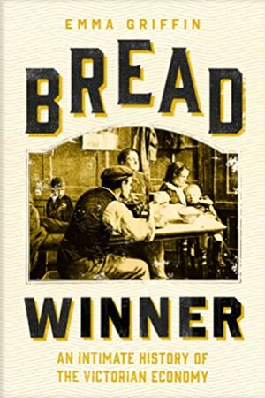 Bread Winner: An Intimate History of the Victorian Economy by Emma Griffin