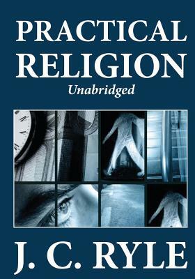 Practical Religion: Being Plain Papers on the Daily Duties, Experience, Dangers, and Privileges of Professing Christians by J.C. Ryle