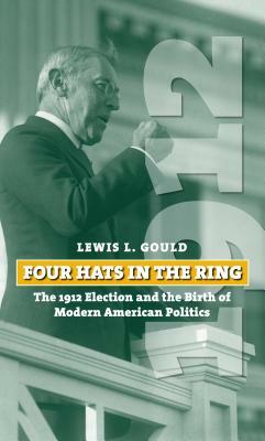 Four Hats in the Ring: The 1912 Election and the Birth of Modern American Politics by Lewis L. Gould