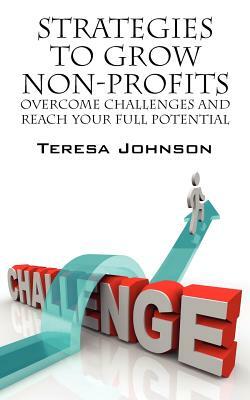 Strategies to Grow Non-Profits: Overcome Challenges and Reach Your Full Potential by Teresa Johnson