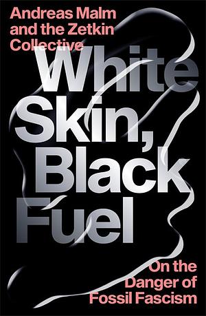 White Skin, Black Fuel: On the Danger of Fossil Fascism by Andreas Malm, The Zetkin Collective