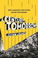 A Century of Tomorrows: How Imagining the Future Shapes the Present by Glenn Adamson