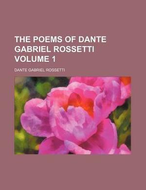 The Poems of Dante Gabriel Rossetti Volume 1 by Dante Gabriel Rossetti