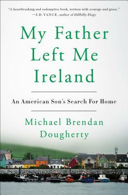 My Father Left Me Ireland: An American Son's Search for Home by Michael Brendan Dougherty