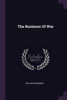 The Business Of War; The War Narrative Of Major General Sir John Kennedy. by John Kennedy