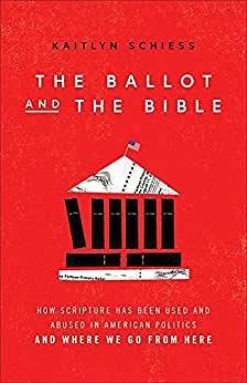 The Ballot and the Bible: How Scripture Has Been Used and Abused in American Politics and Where We Go from Here by Kaitlyn Schiess