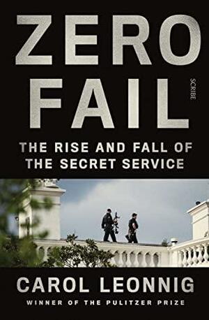 Zero Fail: the rise and fall of the Secret Service by Carol Leonnig