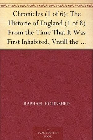 Chronicles (1 of 6); The Historie of England (1 of 8) from the Time That It Was First Inhabited, Vntill the Time That It Was Last Conquered by Raphael Holinshed