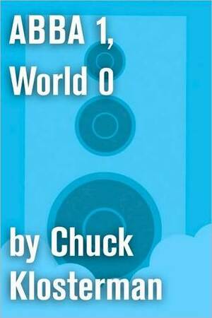 ABBA 1, World 0: An Essay from Eating the Dinosaur by Chuck Klosterman
