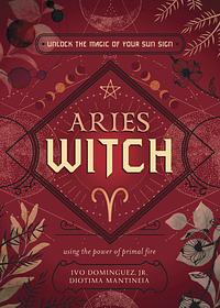 Aries Witch: Unlock the Magic of Your Sun Sign by Diotima Mantineia, Ivo Dominguez