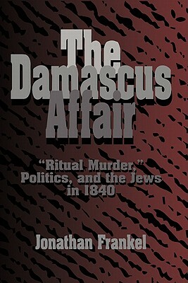 The Damascus Affair: 'ritual Murder', Politics, and the Jews in 1840 by Jonathan Frankel