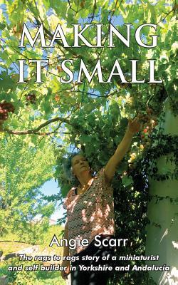 Making It Small: The rags to rags story of a miniaturist and self builder in Yorkshire and Andalucía by Angie Scarr