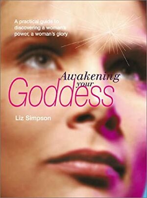 Awakening Your Goddess: A Practical Guide To Discovering A Woman's Power, A Woman's Glory by Liz Alexander, Liz Simpson