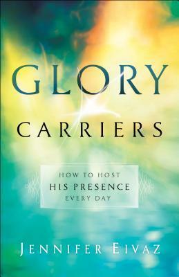 Glory Carriers: How to Host His Presence Every Day by Jennifer Eivaz