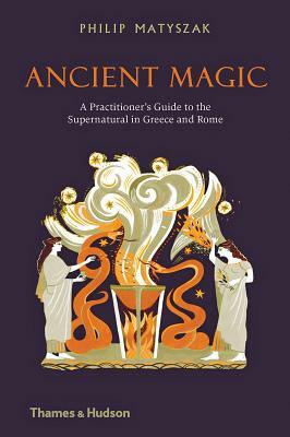 Ancient Magic: A Practitioner's Guide to the Supernatural in Greece and Rome by Philip Matyszak