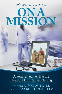 One Nurse At A Time: On A Mission: A Personal Journey into the Heart of Humanitarian Nursing by Elizabeth Coulter, Sue Averill