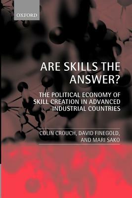 Are Skills the Answer? (the Political Economy of Skill Creation in Advanced Industrial Countries) by Colin Crouch, David Finegold, Mari Sako