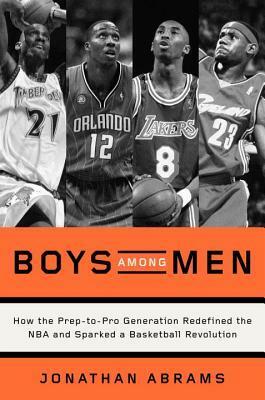 Boys Among Men: How the Prep-to-Pro Generation Redefined the NBA and Sparked a Basketball Revolution by Jonathan Abrams