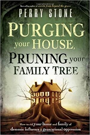 Purging Your House, Pruning Your Family Tree: How to Rid Your Home and Family of Demonic Influence and Generational Oppression by Perry Stone