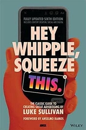 Hey Whipple, Squeeze This: The Classic Guide to Creating Great Advertising by Luke Sullivan