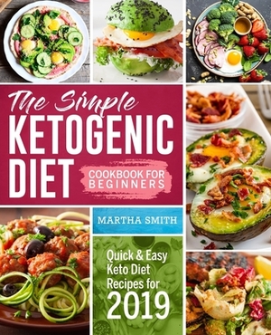 The Simple Ketogenic Diet Cookbook For Beginners: Quick And Easy Keto Diet Recipes For 2019 by Martha Smith