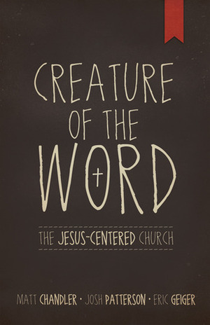 Creature of the Word: The Jesus-Centered Church: The Jesus-Centered Church by Josh Patterson, Eric Geiger, Matt Chandler